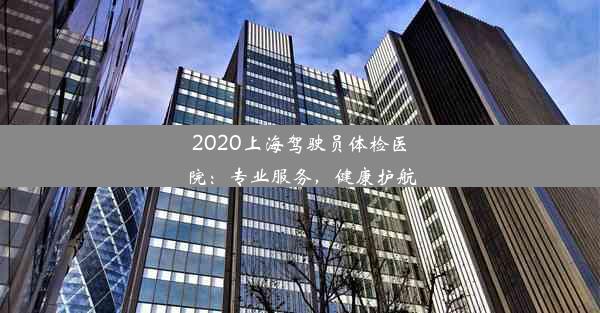 2020上海驾驶员体检医院：专业服务，健康护航