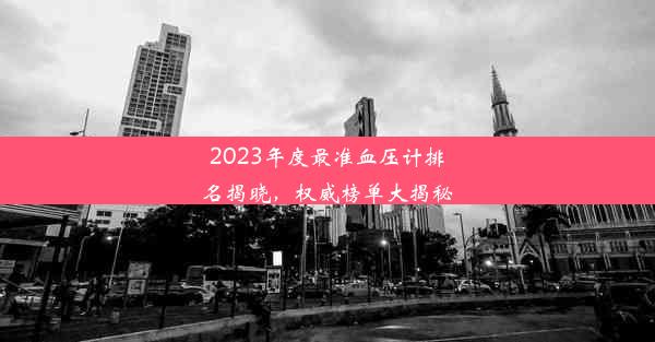 2023年度最准血压计排名揭晓，权威榜单大揭秘