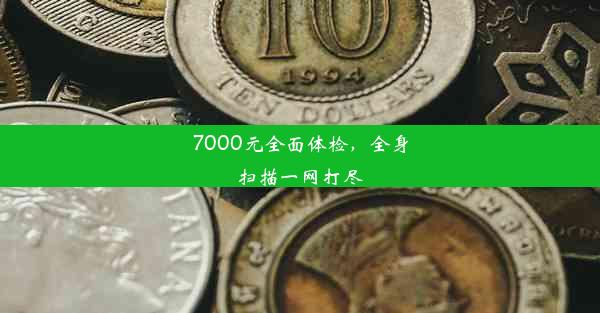 <b>7000元全面体检，全身扫描一网打尽</b>