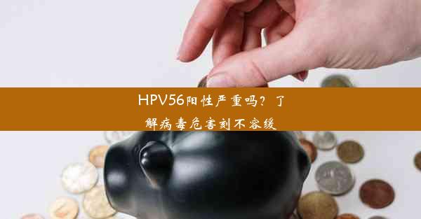 HPV56阳性严重吗？了解病毒危害刻不容缓