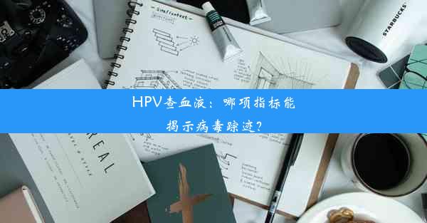 <b>HPV查血液：哪项指标能揭示病毒踪迹？</b>