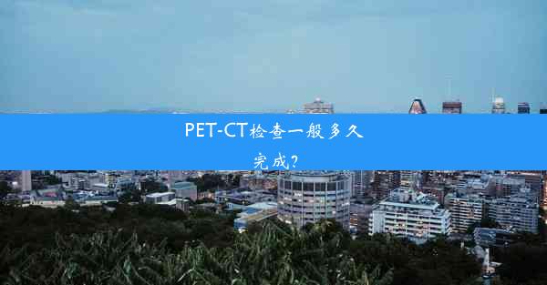 PET-CT检查一般多久完成？