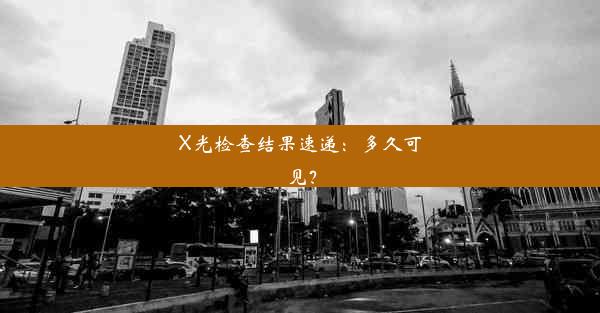 X光检查结果速递：多久可见？