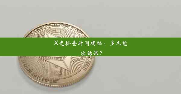 X光检查时间揭秘：多久能出结果？