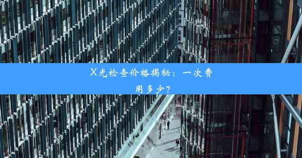 X光检查价格揭秘：一次费用多少？