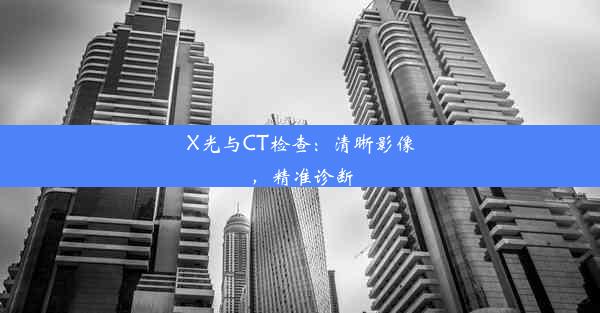 X光与CT检查：清晰影像，精准诊断