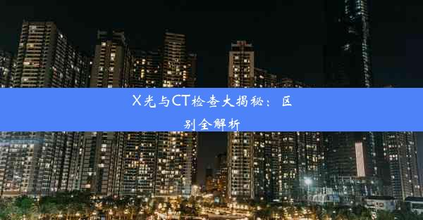 X光与CT检查大揭秘：区别全解析