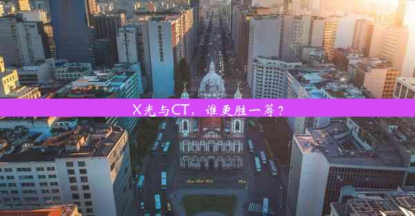 X光与CT，谁更胜一筹？