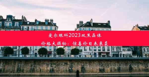 爱尔眼科2023双焦晶体价格大揭秘：惊喜价目表来袭