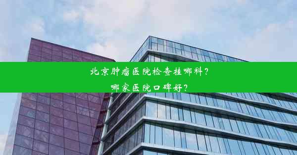 <b>北京肿瘤医院检查挂哪科？哪家医院口碑好？</b>