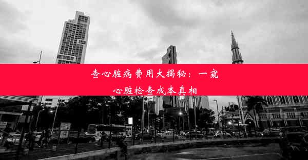 查心脏病费用大揭秘：一窥心脏检查成本真相