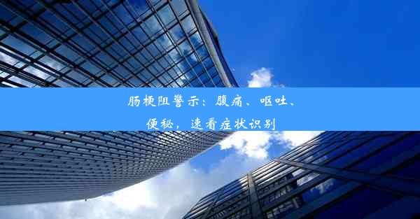 肠梗阻警示：腹痛、呕吐、便秘，速看症状识别