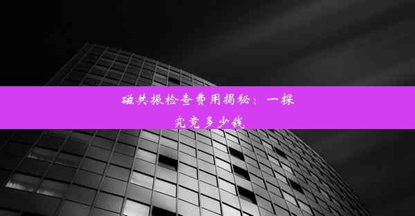 磁共振检查费用揭秘：一探究竟多少钱