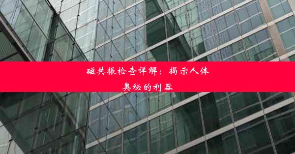 磁共振检查详解：揭示人体奥秘的利器