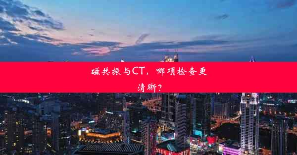 磁共振与CT，哪项检查更清晰？