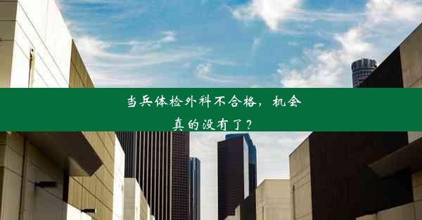 当兵体检外科不合格，机会真的没有了？