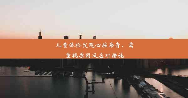 <b>儿童体检发现心脏杂音，需重视原因及应对措施</b>