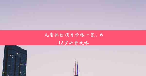 <b>儿童体检项目价格一览：6-12岁必看攻略</b>