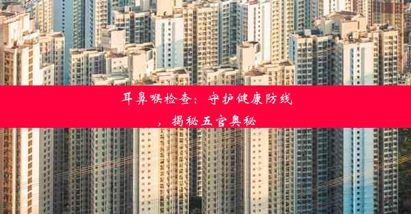 <b>耳鼻喉检查：守护健康防线，揭秘五官奥秘</b>