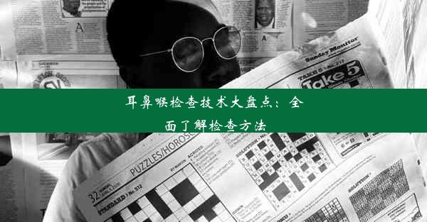 耳鼻喉检查技术大盘点：全面了解检查方法