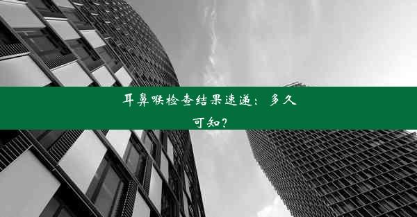 耳鼻喉检查结果速递：多久可知？