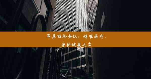 耳鼻喉检查仪：精准医疗，守护健康之声