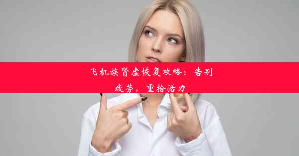 飞机族肾虚恢复攻略：告别疲劳，重拾活力