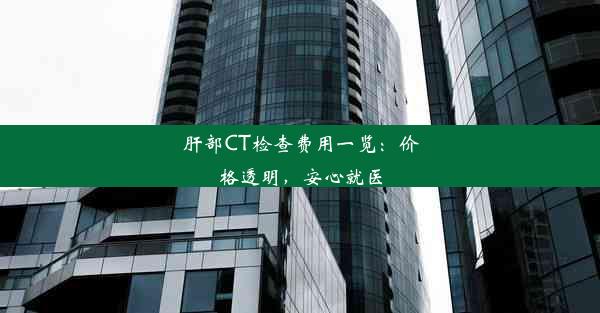 肝部CT检查费用一览：价格透明，安心就医