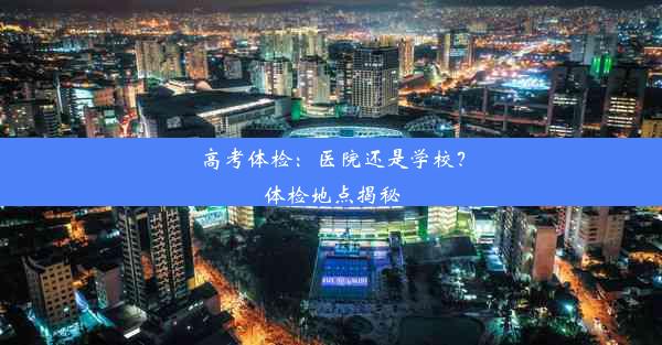 <b>高考体检：医院还是学校？体检地点揭秘</b>