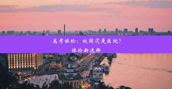 高考体检：校园还是医院？体检新选择