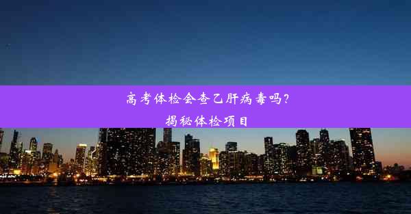 高考体检会查乙肝病毒吗？揭秘体检项目