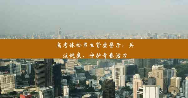 <b>高考体检男生肾虚警示：关注健康，守护青春活力</b>