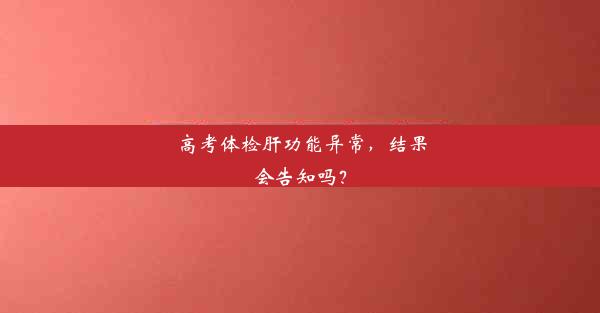 高考体检肝功能异常，结果会告知吗？