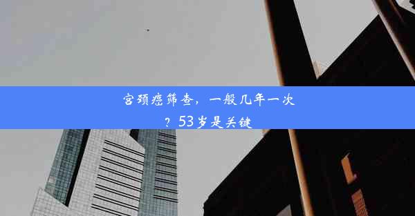 宫颈癌筛查，一般几年一次？53岁是关键