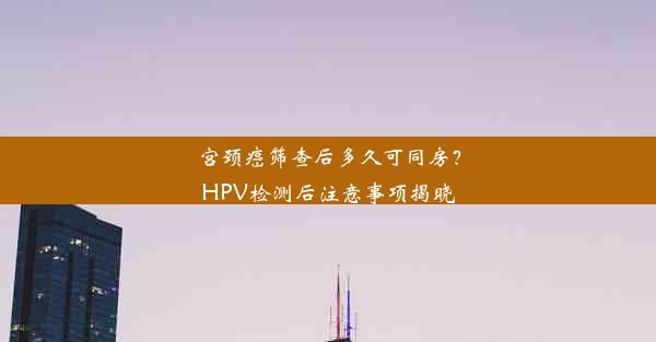 宫颈癌筛查后多久可同房？HPV检测后注意事项揭晓