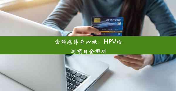 宫颈癌筛查必做：HPV检测项目全解析