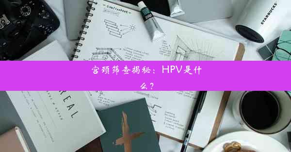 宫颈筛查揭秘：HPV是什么？