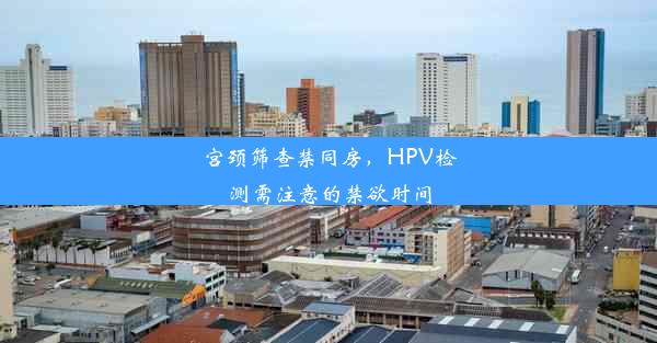 宫颈筛查禁同房，HPV检测需注意的禁欲时间