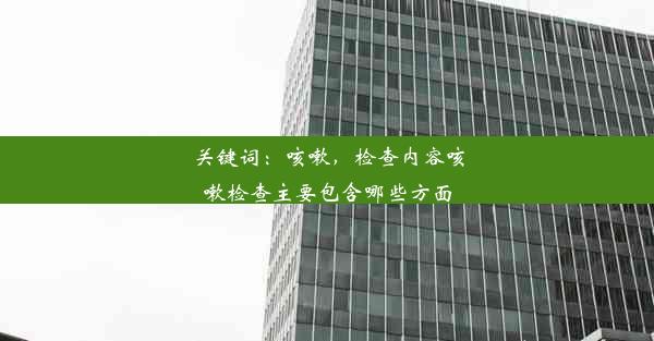 <b>关键词：咳嗽，检查内容咳嗽检查主要包含哪些方面</b>