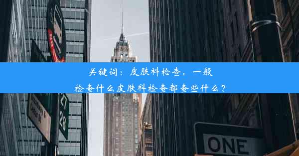 关键词：皮肤科检查，一般检查什么皮肤科检查都查些什么？