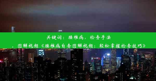 关键词：腰椎病，检查手法，图解视频《腰椎病自查图解视频：轻松掌握检查技巧》