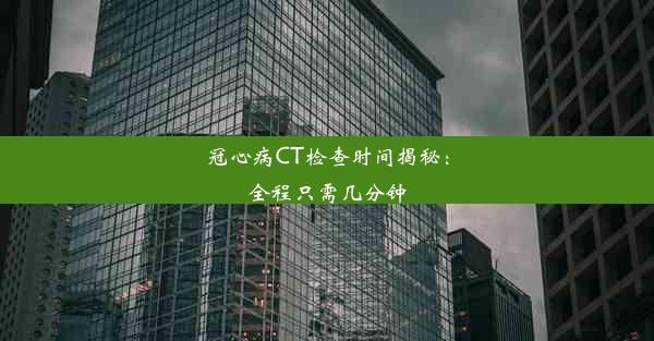 冠心病CT检查时间揭秘：全程只需几分钟