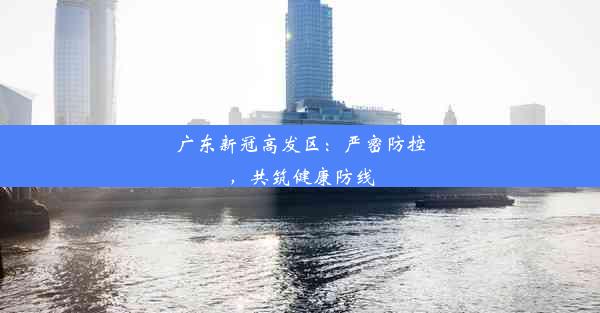 广东新冠高发区：严密防控，共筑健康防线