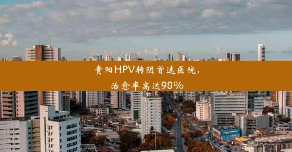 <b>贵阳HPV转阴首选医院，治愈率高达98%</b>