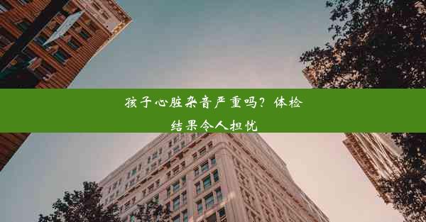 <b>孩子心脏杂音严重吗？体检结果令人担忧</b>