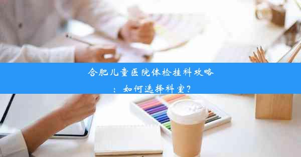 合肥儿童医院体检挂科攻略：如何选择科室？