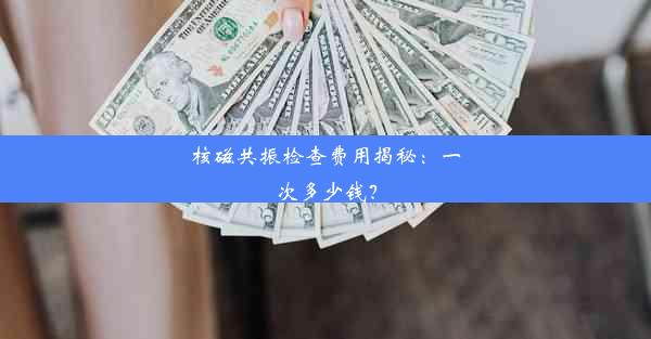 核磁共振检查费用揭秘：一次多少钱？