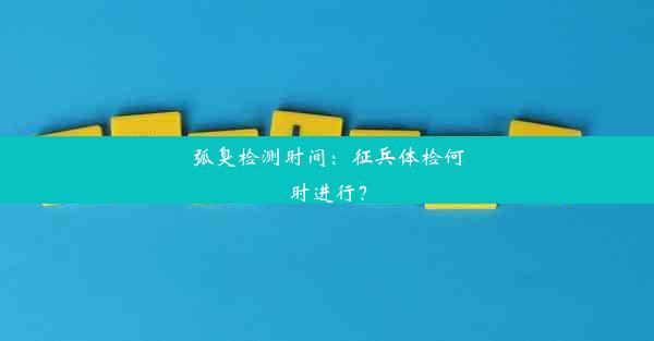 弧臭检测时间：征兵体检何时进行？