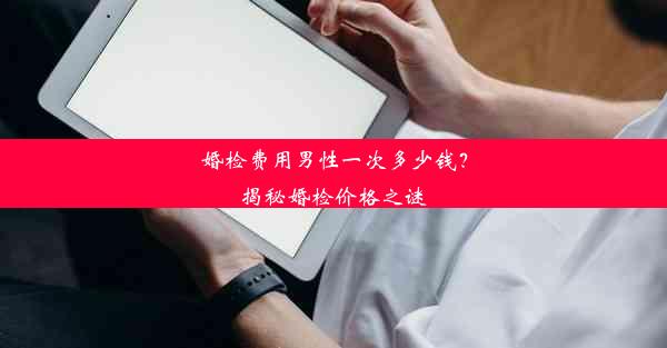 婚检费用男性一次多少钱？揭秘婚检价格之谜