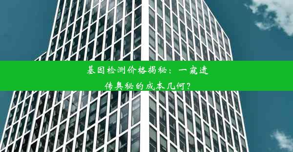 基因检测价格揭秘：一窥遗传奥秘的成本几何？